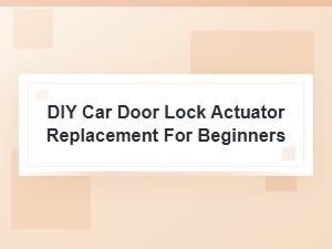 A Professional Guide to Diy Car Door Lock Actuator Replacement